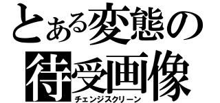 とある変態の待受画像（チェンジスクリーン）