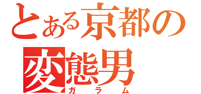 とある京都の変態男（ガラム）