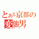 とある京都の変態男（ガラム）