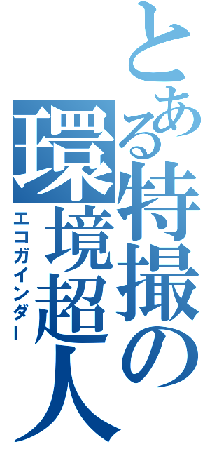 とある特撮の環境超人（エコガインダー）