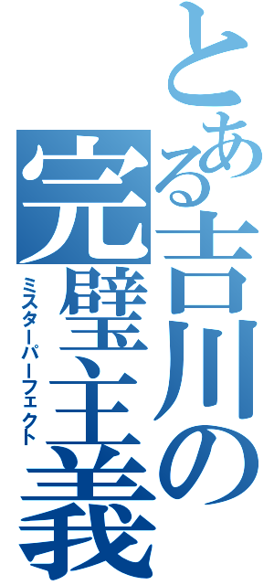 とある吉川の完璧主義（ミスターパーフェクト）