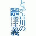 とある吉川の完璧主義（ミスターパーフェクト）