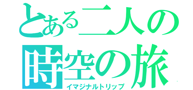 とある二人の時空の旅（イマジナルトリップ）