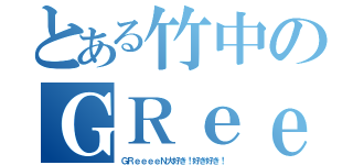 とある竹中のＧＲｅｅｅｅＮ好き（ＧＲｅｅｅｅＮ大好き！好き好き！）