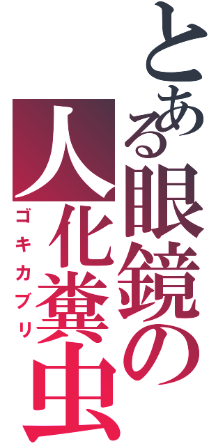 とある眼鏡の人化糞虫Ⅱ（ゴキカブリ）