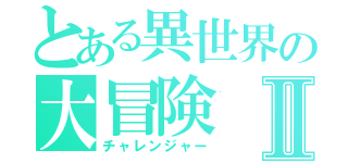 とある異世界の大冒険Ⅱ（チャレンジャー）