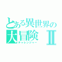 とある異世界の大冒険Ⅱ（チャレンジャー）