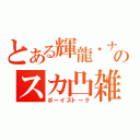 とある輝龍・ナギのスカ凸雑談（ボーイズトーク）