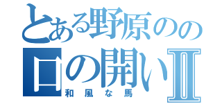 とある野原のの口の開いたⅡ（和風な馬）