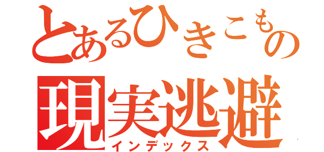 とあるひきこもりの現実逃避（インデックス）