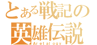 とある戦記の英雄伝説（Ａｒｅｔａｌｏｇｙ）