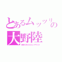 とあるムッツリの大野陸（お前の〇を〇〇〇にしてやろうか）