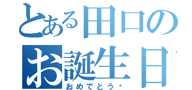 とある田口のお誕生日（おめでとう〜）