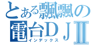 とある飄飄の電台ＤＪⅡ（インデックス）