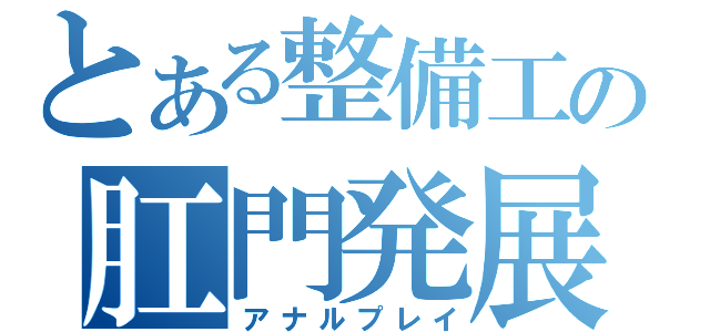 とある整備工の肛門発展（アナルプレイ）