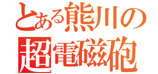 とある熊川の超電磁砲（）