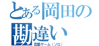 とある岡田の勘違い（恋愛ゲーム（ソロ））