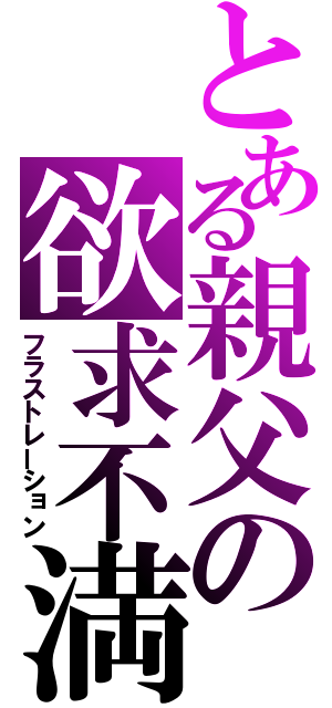 とある親父の欲求不満（フラストレーション）