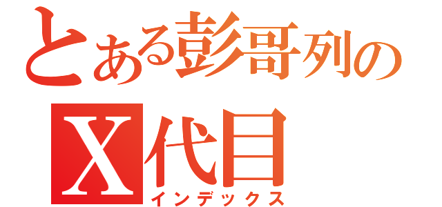 とある彭哥列のⅩ代目（インデックス）