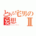 とある宅男の妄想Ⅱ（Ｏｔａｋｕ Ｒｏｃｋ．．．）