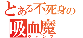 とある不死身の吸血魔（ヴァンプ）