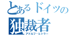 とあるドイツの独裁者（アドルフ•ヒトラー）