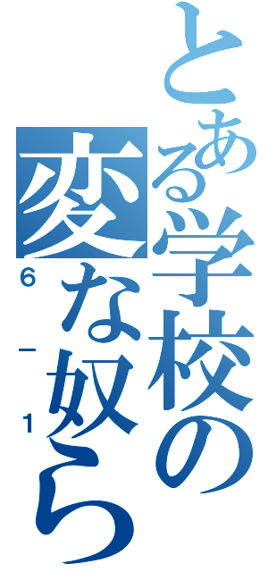 とある学校の変な奴ら（６－１）