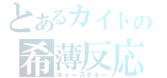 とあるカイトの希薄反応（キャーステキー）