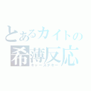 とあるカイトの希薄反応（キャーステキー）