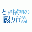 とある横綱の暴力行為（マネージャー）