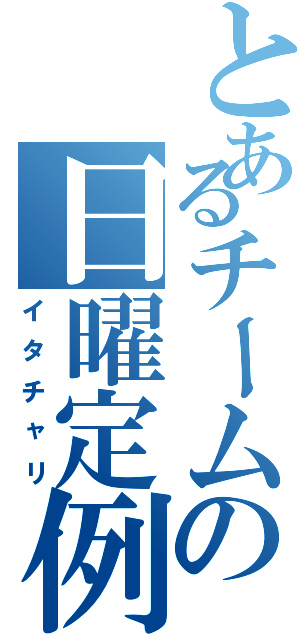 とあるチームの日曜定例（イタチャリ）