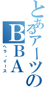 とあるアーツのＢＢＡ（ヘラ・イース）