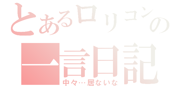 とあるロリコン達の一言日記（中々…居ないな）