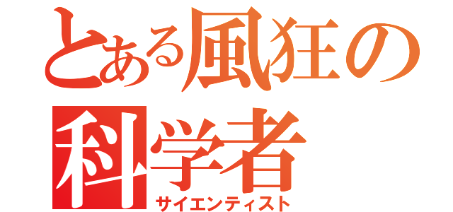 とある風狂の科学者（サイエンティスト）