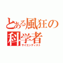 とある風狂の科学者（サイエンティスト）