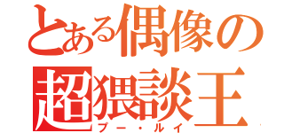 とある偶像の超猥談王（プー・ルイ）