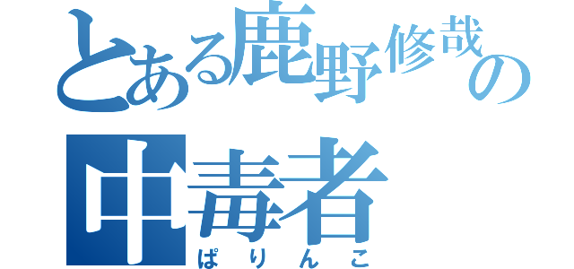 とある鹿野修哉の中毒者（ぱりんこ）