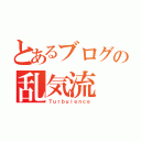 とあるブログの乱気流（Ｔｕｒｂｕｌｅｎｃｅ）