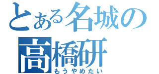 とある名城の高橋研（もうやめたい）