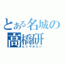 とある名城の高橋研（もうやめたい）