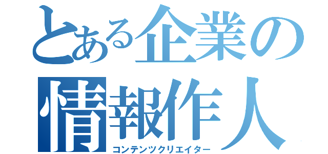 とある企業の情報作人（コンテンツクリエイター）