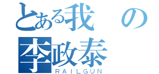 とある我の李政泰（ＲＡＩＬＧＵＮ）