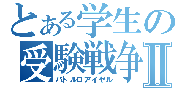 とある学生の受験戦争Ⅱ（バトルロアイヤル）