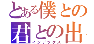 とある僕との君との出会い（インデックス）