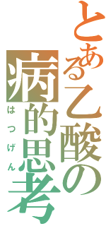 とある乙酸の病的思考（はつげん）