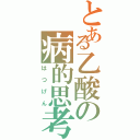 とある乙酸の病的思考（はつげん）