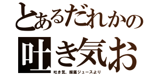 とあるだれかの吐き気おｒｒｒｒｒｒｒｒ（吐き気、腹痛ジュースより）