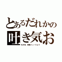 とあるだれかの吐き気おｒｒｒｒｒｒｒｒ（吐き気、腹痛ジュースより）