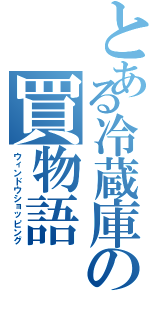 とある冷蔵庫の買物語（ウィンドウショッピング）