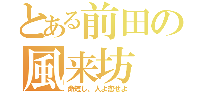 とある前田の風来坊（命短し、人よ恋せよ）